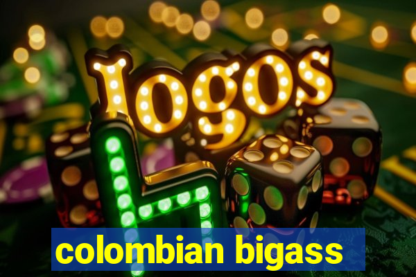 colombian bigass